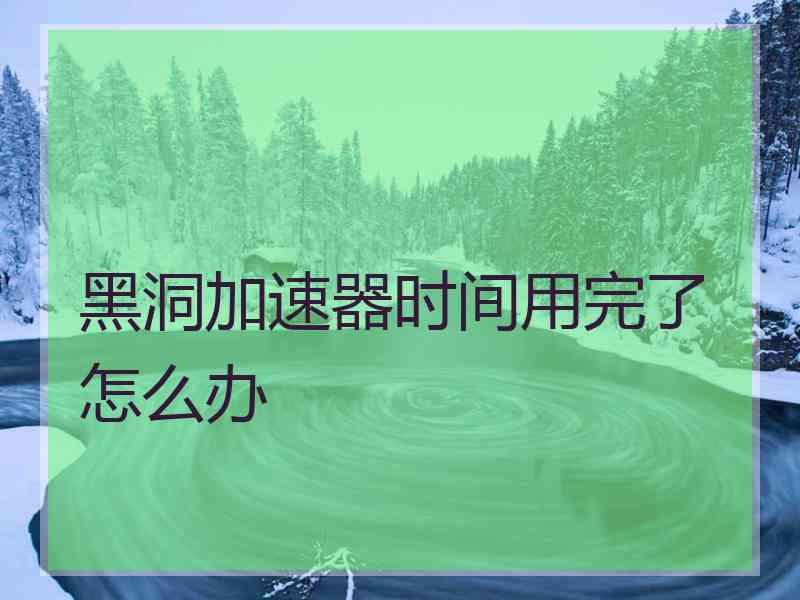 黑洞加速器时间用完了怎么办